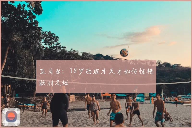 亚马尔：18岁西班牙天才如何惊艳欧洲足坛