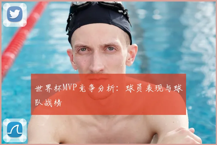 世界杯MVP竞争分析：球员表现与球队战绩