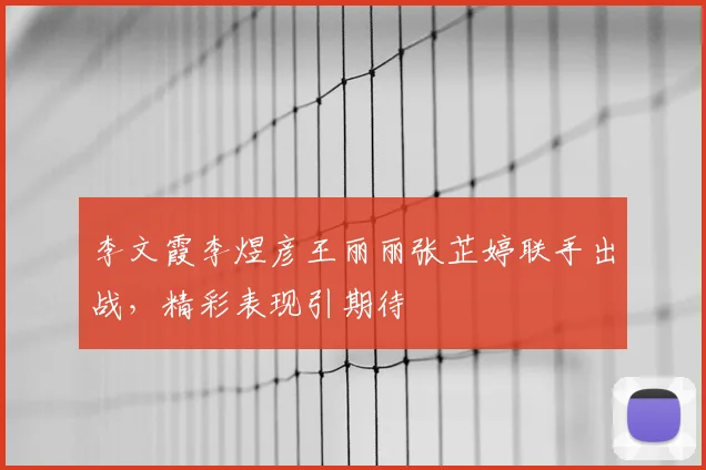 李文霞李煜彦王丽丽张芷婷联手出战，精彩表现引期待