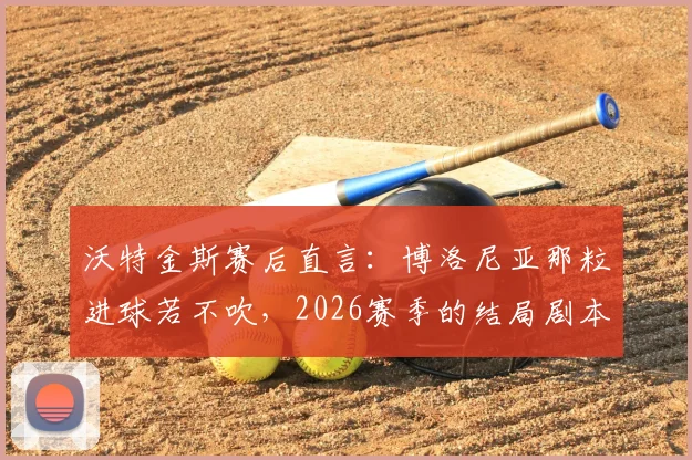 沃特金斯赛后直言:博洛尼亚那粒进球若不吹,2026赛季的结局剧本可能得重写