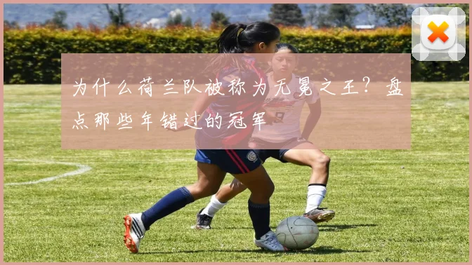 为什么荷兰队被称为无冕之王?盘点那些年错过的冠军