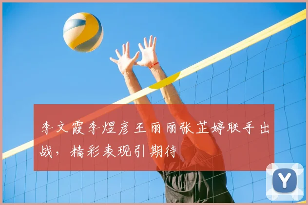 李文霞李煜彦王丽丽张芷婷联手出战,精彩表现引期待