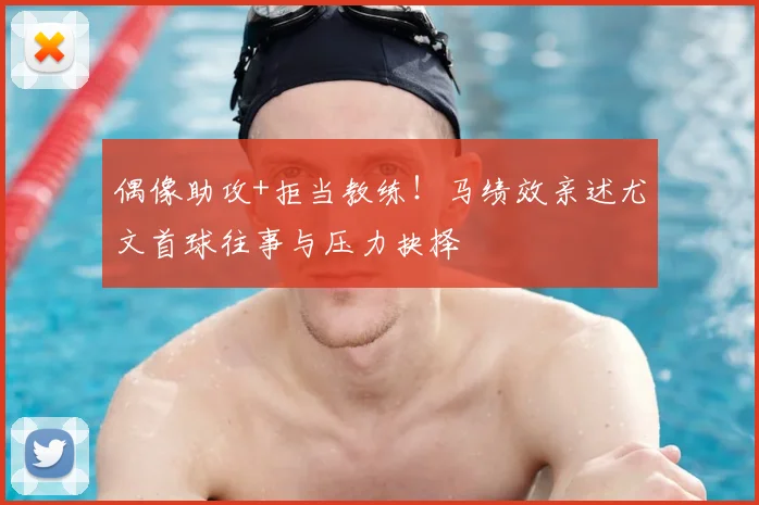 偶像助攻+拒当教练！马绩效亲述尤文首球往事与压力抉择