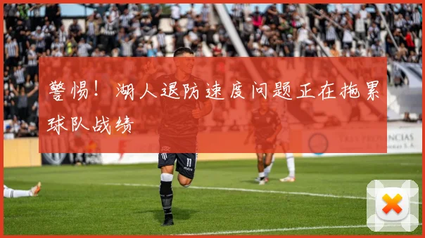 警惕！湖人退防速度问题正在拖累球队战绩