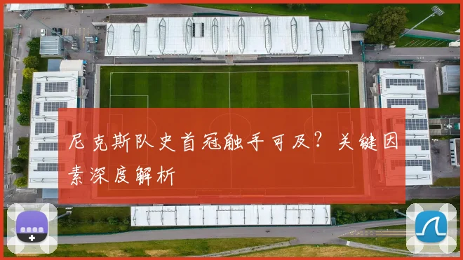 尼克斯队史首冠触手可及？关键因素深度解析