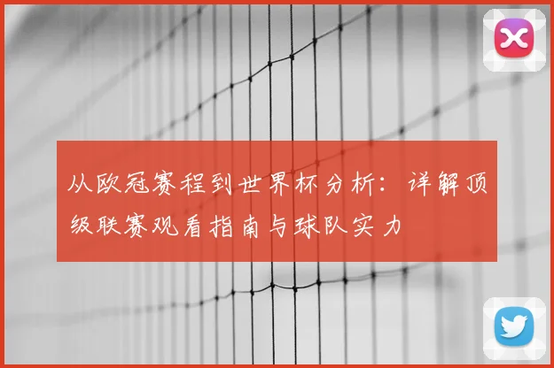 从欧冠赛程到世界杯分析：详解顶级联赛观看指南与球队实力