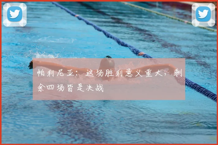 帕利尼亚：这场胜利意义重大，剩余四场皆是决战