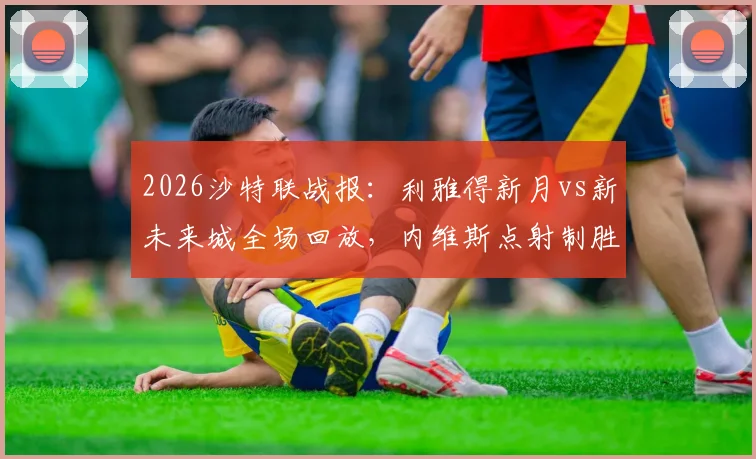 2026沙特联战报：利雅得新月vs新未来城全场回放，内维斯点射制胜，曼达什锁定胜局2-0