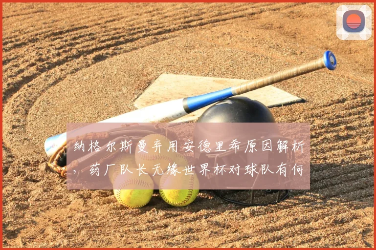 纳格尔斯曼弃用安德里希原因解析，药厂队长无缘世界杯对球队有何影响？