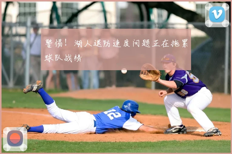 警惕！湖人退防速度问题正在拖累球队战绩