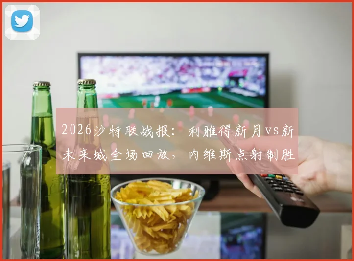 2026沙特联战报：利雅得新月vs新未来城全场回放，内维斯点射制胜，曼达什锁定胜局2-0