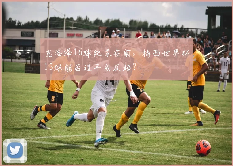 克洛泽16球纪录在前,梅西世界杯13球能否追平或反超?