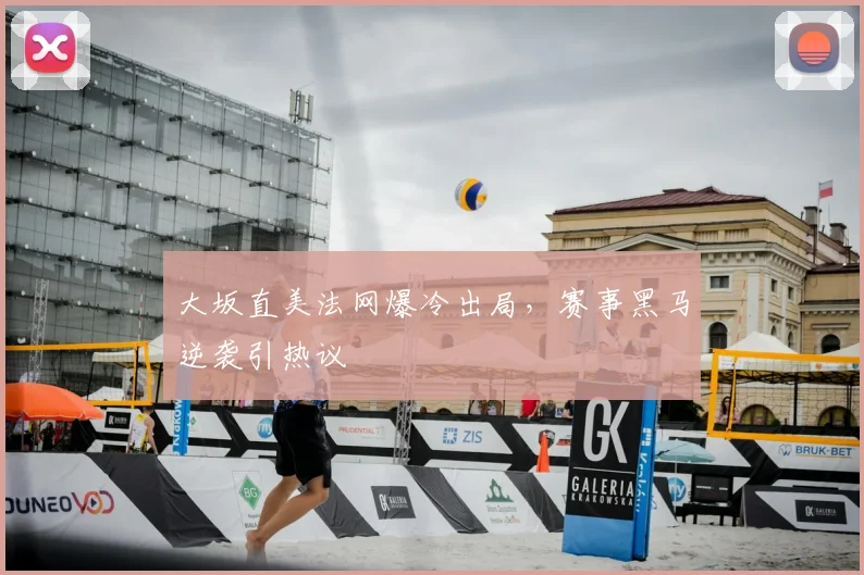 大坂直美法网爆冷出局,赛事黑马逆袭引热议