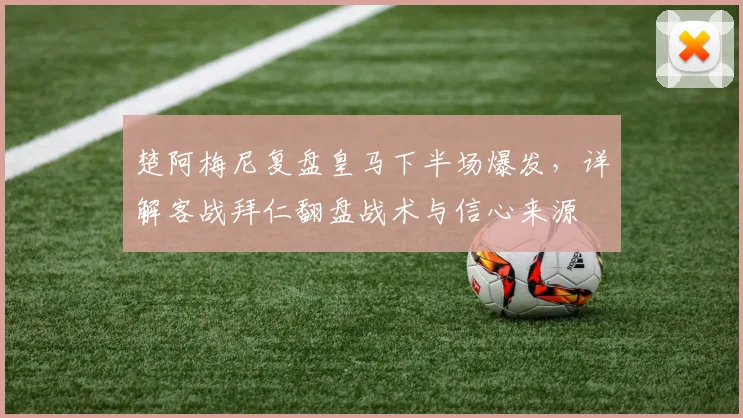 楚阿梅尼复盘皇马下半场爆发，详解客战拜仁翻盘战术与信心来源