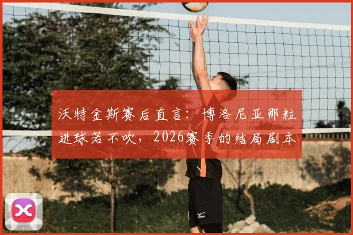 沃特金斯赛后直言:博洛尼亚那粒进球若不吹,2026赛季的结局剧本可能得重写